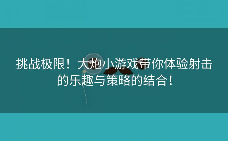 挑战极限！大炮小游戏带你体验射击的乐趣与策略的结合！