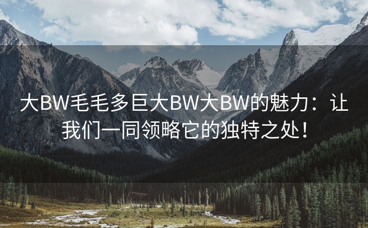 大BW毛毛多巨大BW大BW的魅力：让我们一同领略它的独特之处！