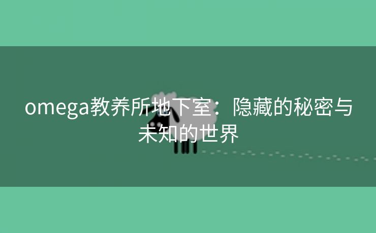 omega教养所地下室：隐藏的秘密与未知的世界