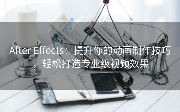 After Effects：提升你的动画制作技巧，轻松打造专业级视频效果