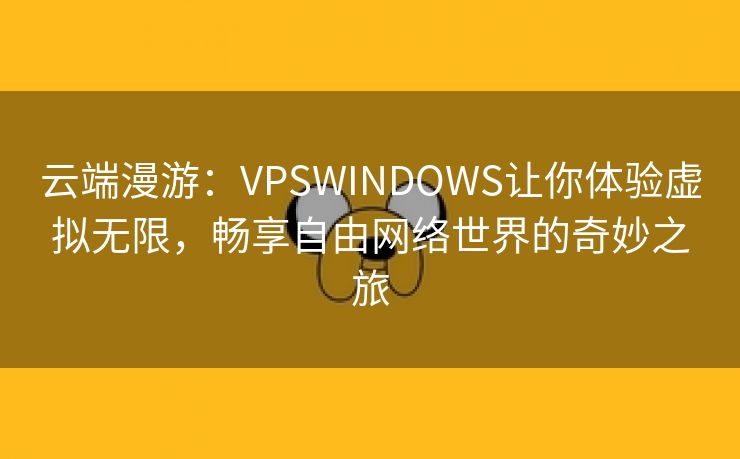 云端漫游：VPSWINDOWS让你体验虚拟无限，畅享自由网络世界的奇妙之旅