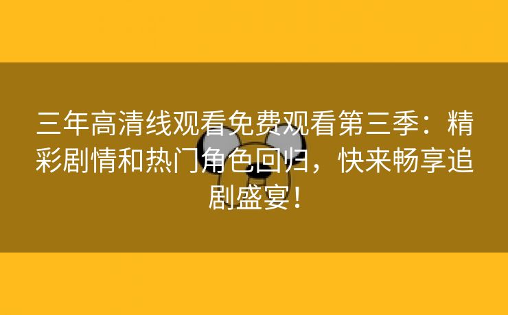 三年高清线观看免费观看第三季：精彩剧情和热门角色回归，快来畅享追剧盛宴！