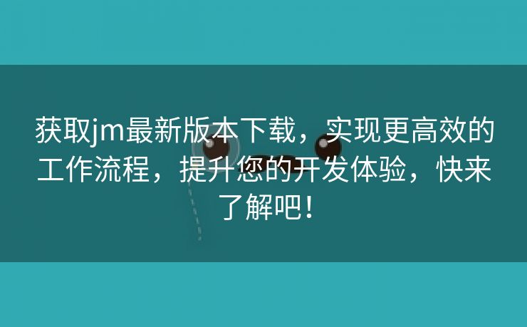 获取jm最新版本下载，实现更高效的工作流程，提升您的开发体验，快来了解吧！