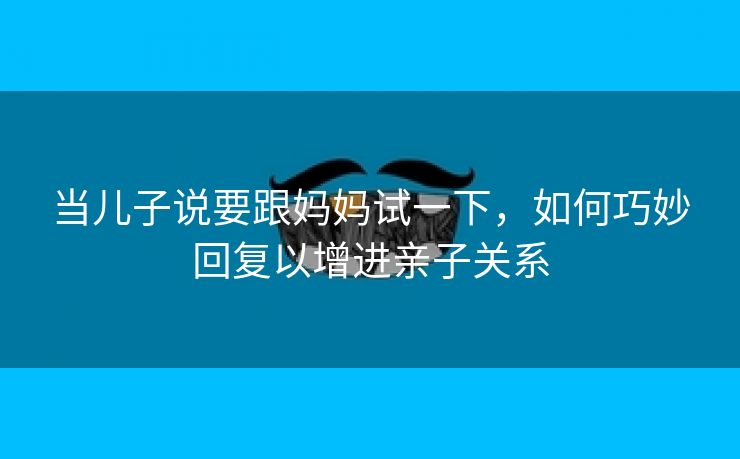 当儿子说要跟妈妈试一下，如何巧妙回复以增进亲子关系