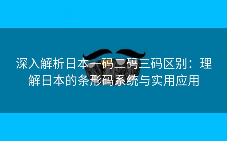 深入解析日本一码二码三码区别：理解日本的条形码系统与实用应用