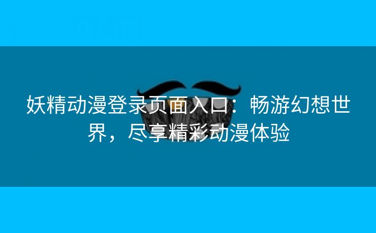 妖精动漫登录页面入口：畅游幻想世界，尽享精彩动漫体验