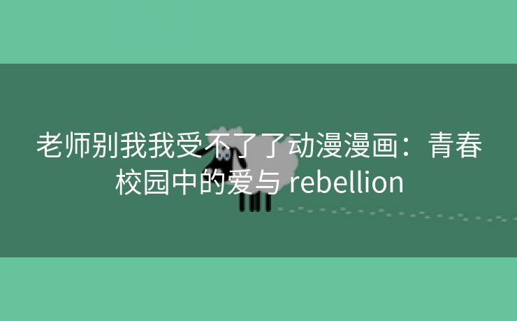 老师别我我受不了了动漫漫画：青春校园中的爱与 rebellion