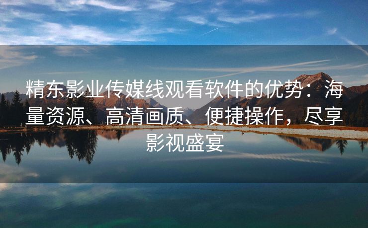 精东影业传媒线观看软件的优势：海量资源、高清画质、便捷操作，尽享影视盛宴