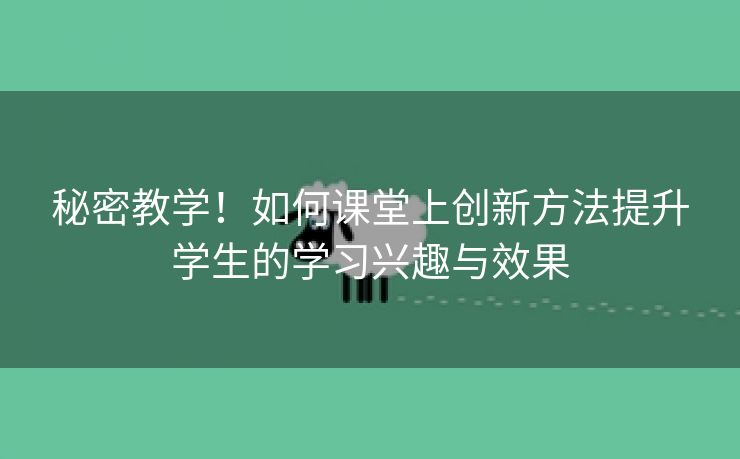 秘密教学！如何课堂上创新方法提升学生的学习兴趣与效果