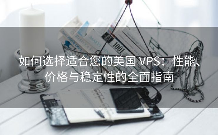 如何选择适合您的美国 VPS：性能、价格与稳定性的全面指南