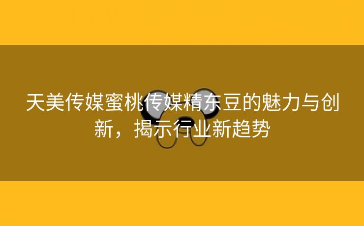 天美传媒蜜桃传媒精东豆的魅力与创新，揭示行业新趋势