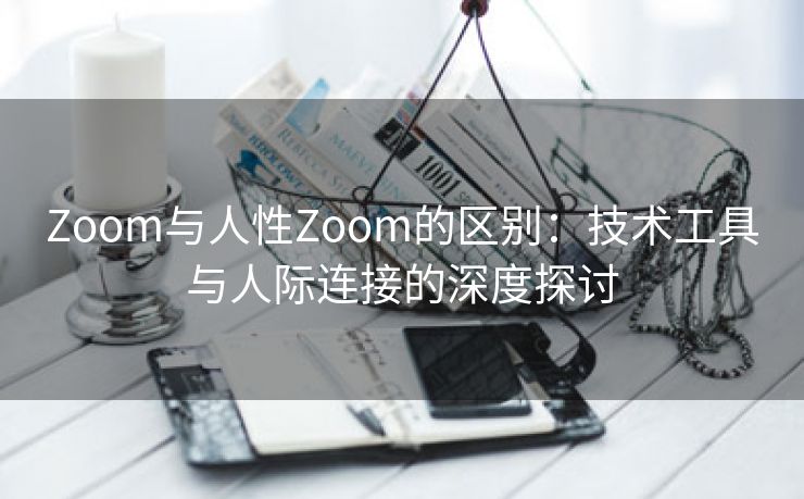 Zoom与人性Zoom的区别：技术工具与人际连接的深度探讨