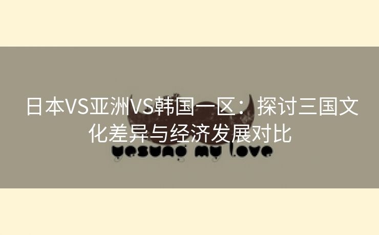 日本VS亚洲VS韩国一区：探讨三国文化差异与经济发展对比