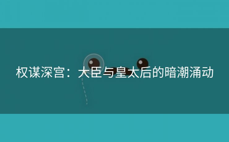 权谋深宫：大臣与皇太后的暗潮涌动