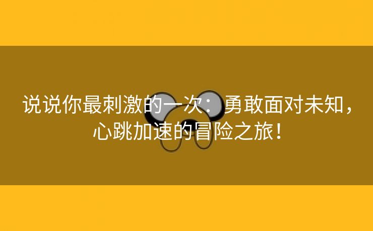 说说你最刺激的一次：勇敢面对未知，心跳加速的冒险之旅！