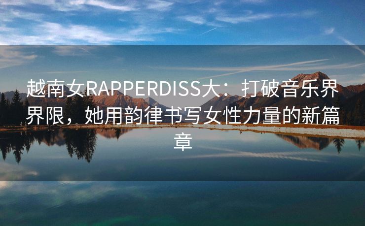 越南女RAPPERDISS大：打破音乐界界限，她用韵律书写女性力量的新篇章