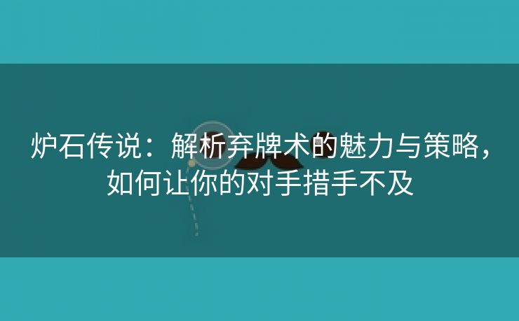 炉石传说：解析弃牌术的魅力与策略，如何让你的对手措手不及