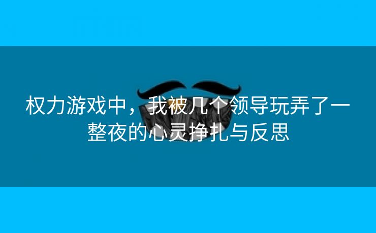 权力游戏中，我被几个领导玩弄了一整夜的心灵挣扎与反思