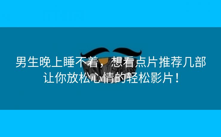 男生晚上睡不着，想看点片推荐几部让你放松心情的轻松影片！