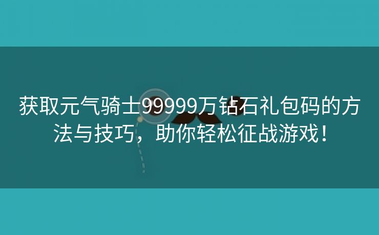 获取元气骑士99999万钻石礼包码的方法与技巧，助你轻松征战游戏！