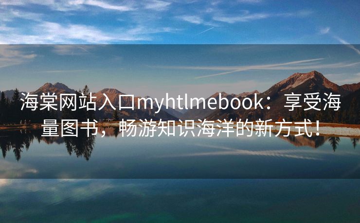 海棠网站入口myhtlmebook：享受海量图书，畅游知识海洋的新方式！