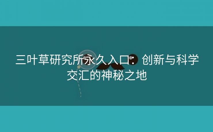 三叶草研究所永久入口：创新与科学交汇的神秘之地