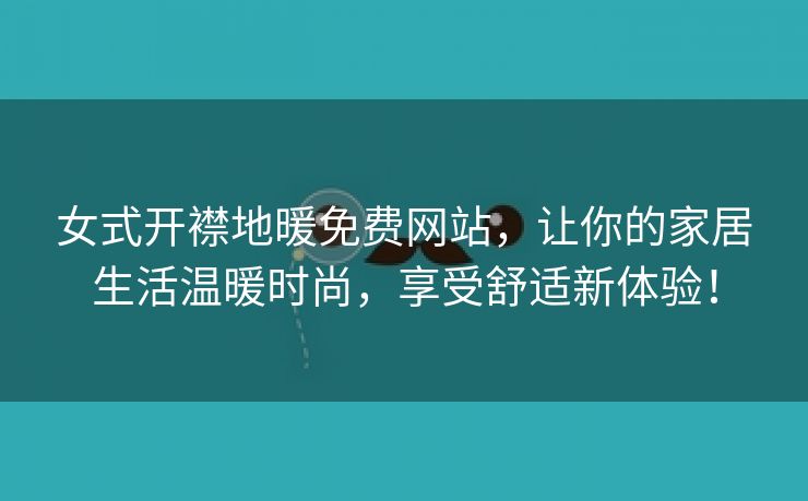 女式开襟地暖免费网站，让你的家居生活温暖时尚，享受舒适新体验！