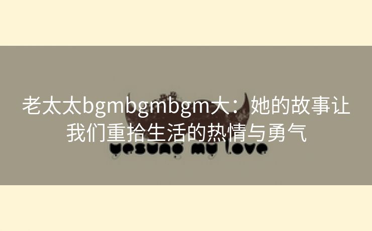 老太太bgmbgmbgm大：她的故事让我们重拾生活的热情与勇气