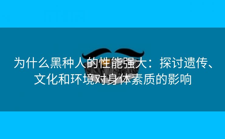 为什么黑种人的性能强大：探讨遗传、文化和环境对身体素质的影响