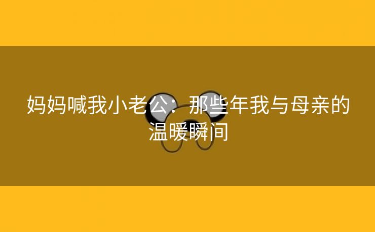 妈妈喊我小老公：那些年我与母亲的温暖瞬间