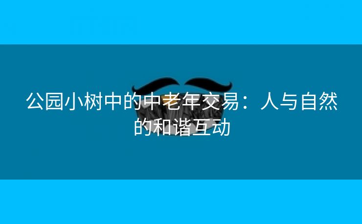 公园小树中的中老年交易：人与自然的和谐互动