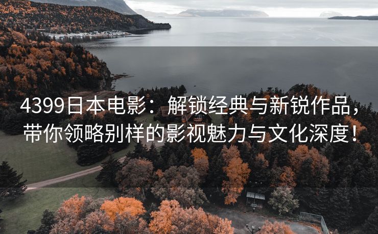 4399日本电影：解锁经典与新锐作品，带你领略别样的影视魅力与文化深度！