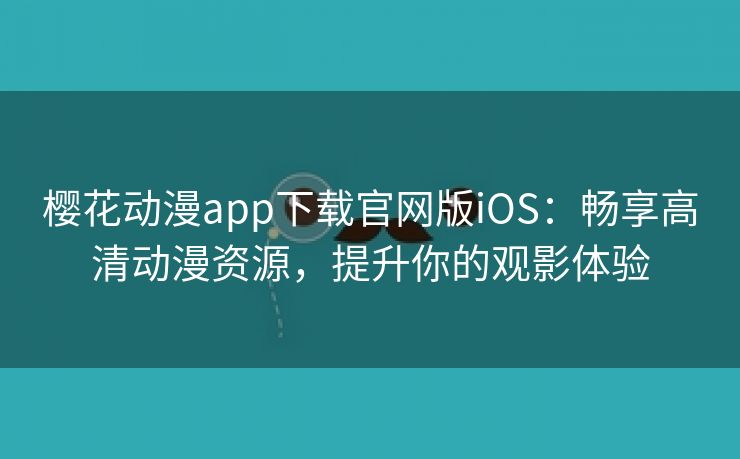 樱花动漫app下载官网版iOS：畅享高清动漫资源，提升你的观影体验