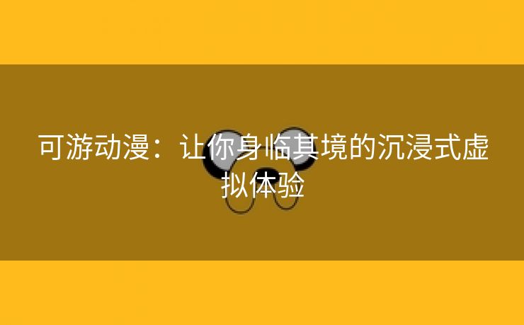 可游动漫：让你身临其境的沉浸式虚拟体验