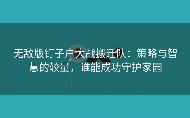 无敌版钉子户大战搬迁队：策略与智慧的较量，谁能成功守护家园