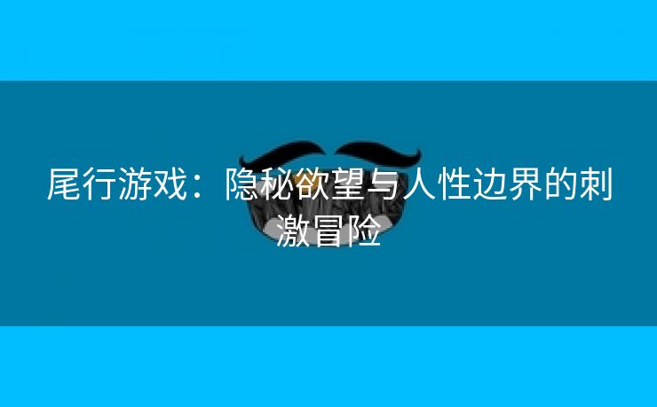 尾行游戏：隐秘欲望与人性边界的刺激冒险