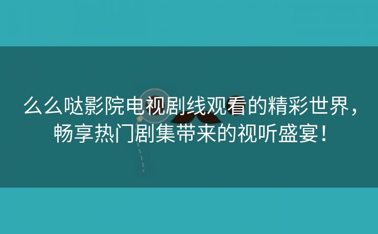 么么哒影院电视剧线观看的精彩世界，畅享热门剧集带来的视听盛宴！