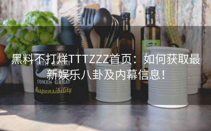 黑料不打烊TTTZZZ首页：如何获取最新娱乐八卦及内幕信息！