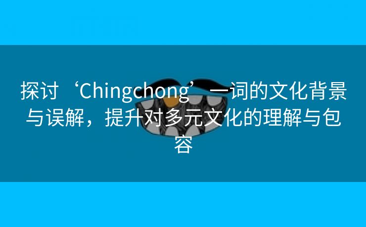 探讨‘Chingchong’一词的文化背景与误解，提升对多元文化的理解与包容