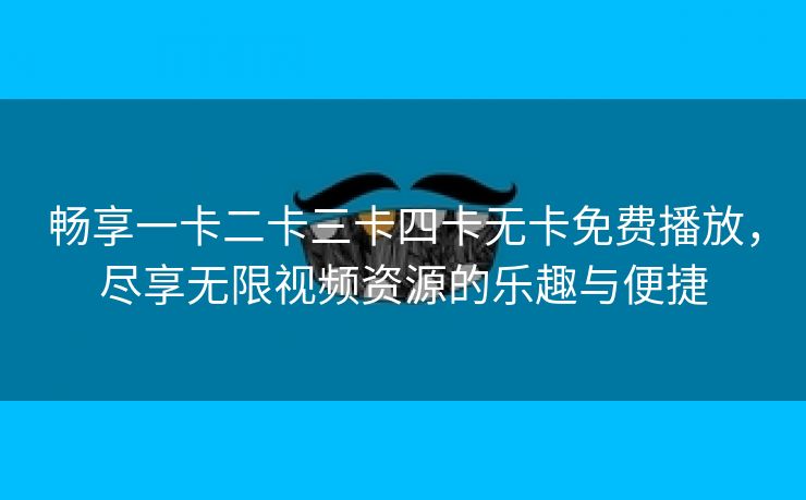 畅享一卡二卡三卡四卡无卡免费播放，尽享无限视频资源的乐趣与便捷