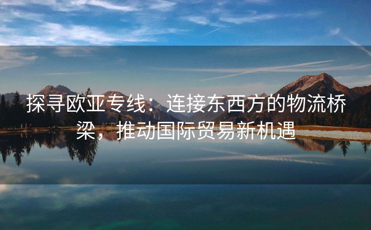 探寻欧亚专线：连接东西方的物流桥梁，推动国际贸易新机遇