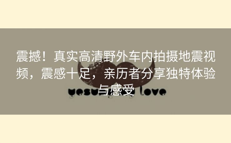 震撼！真实高清野外车内拍摄地震视频，震感十足，亲历者分享独特体验与感受