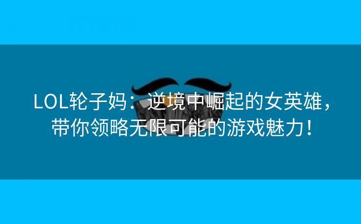 LOL轮子妈：逆境中崛起的女英雄，带你领略无限可能的游戏魅力！