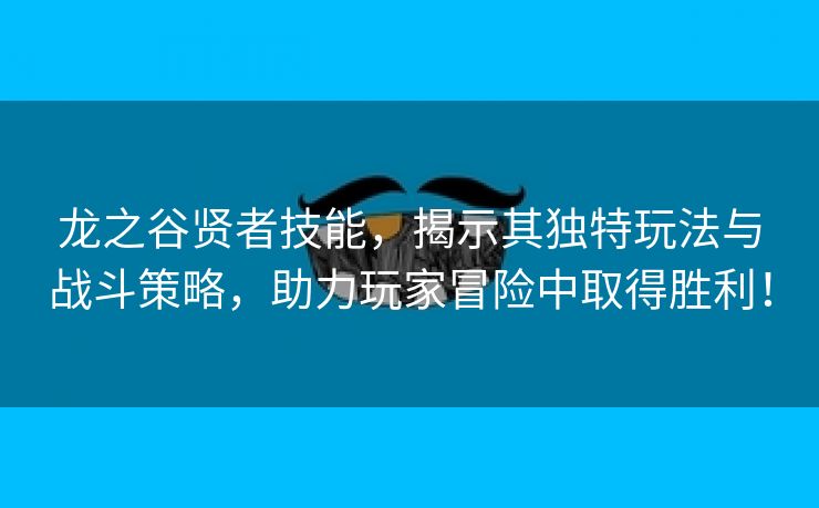 龙之谷贤者技能，揭示其独特玩法与战斗策略，助力玩家冒险中取得胜利！