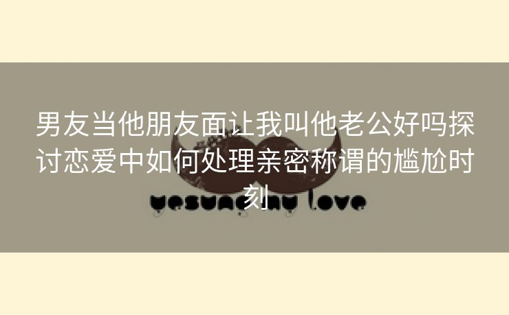 男友当他朋友面让我叫他老公好吗探讨恋爱中如何处理亲密称谓的尴尬时刻