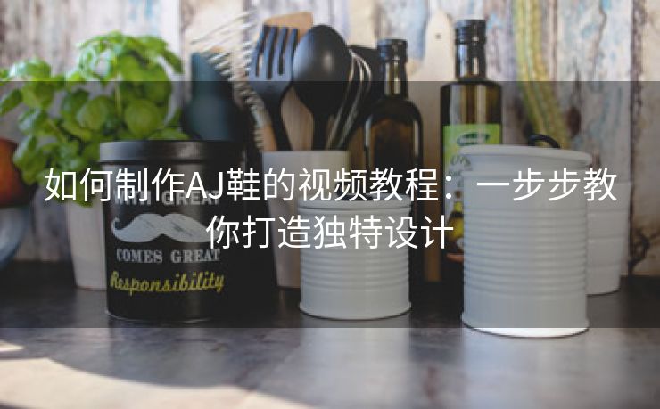 如何制作AJ鞋的视频教程：一步步教你打造独特设计