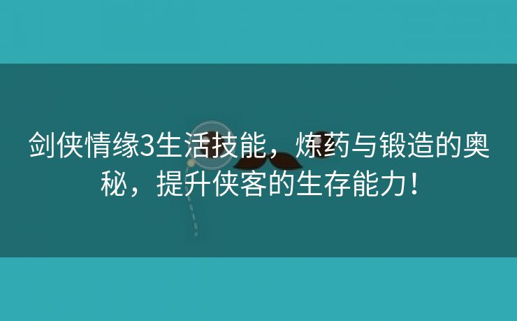 剑侠情缘3生活技能，炼药与锻造的奥秘，提升侠客的生存能力！