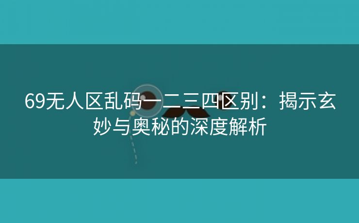 69无人区乱码一二三四区别：揭示玄妙与奥秘的深度解析