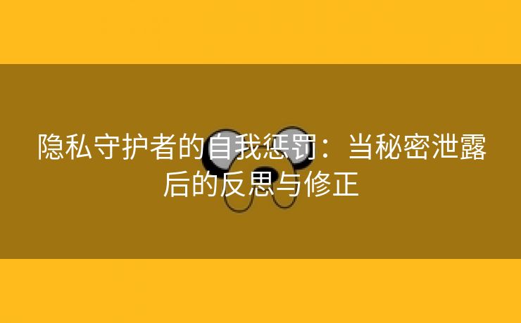 隐私守护者的自我惩罚：当秘密泄露后的反思与修正