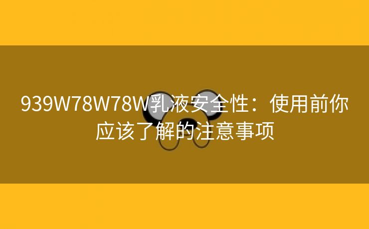 939W78W78W乳液安全性：使用前你应该了解的注意事项